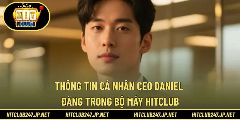 Thông tin cá nhân CEO Daniel Đăng trong bộ máy HitClub